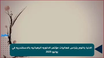 الأنبا باخوم يترأس فعاليات مؤتمر الأخوية الرهبانية بالإسكندرية في يوليو 2025
